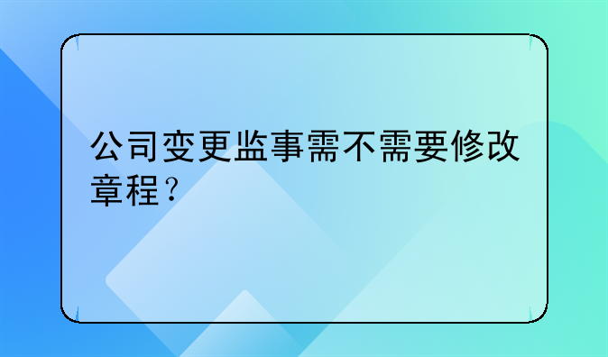 公司變更監(jiān)事需不需要修改章程？