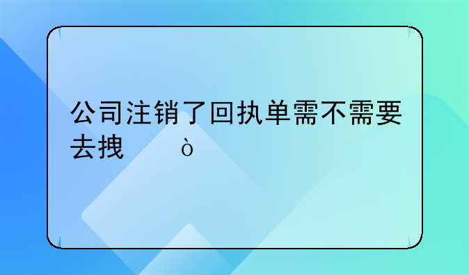 公司注銷了回執(zhí)單需不需要去拿？