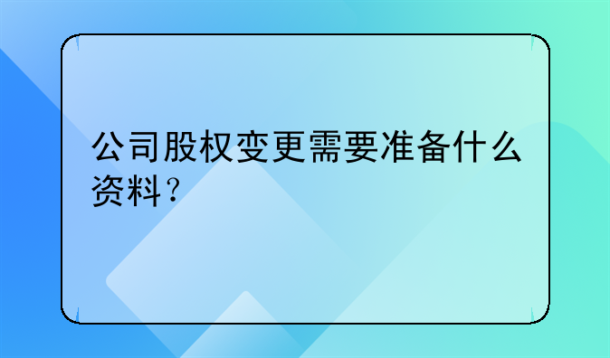 公司股權(quán)變更需要準(zhǔn)備什么資料？