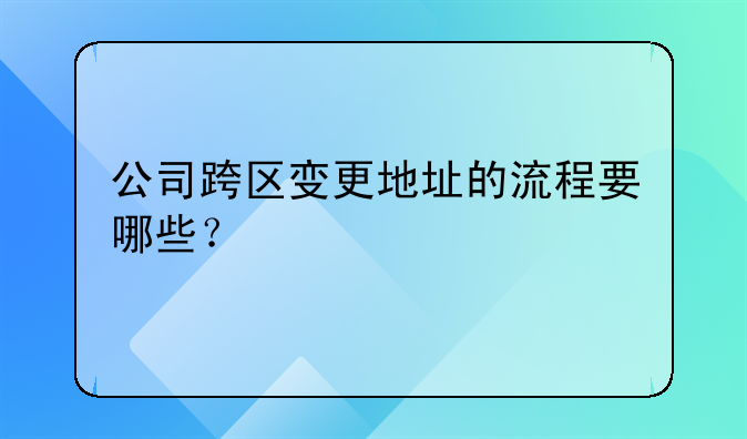 公司跨區(qū)變更地址的流程要哪些？