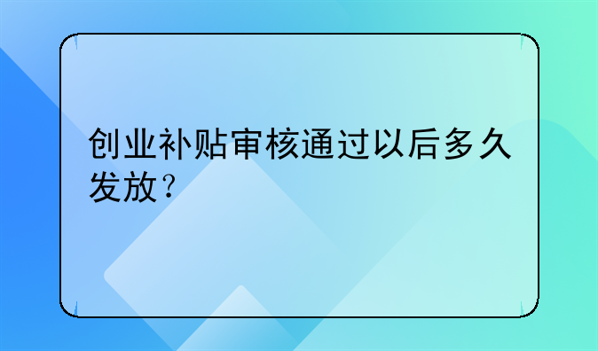 創(chuàng)業(yè)補(bǔ)貼審核通過以后多久發(fā)放？