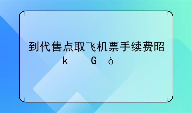 到代售點取飛機票手續(xù)費是多少？