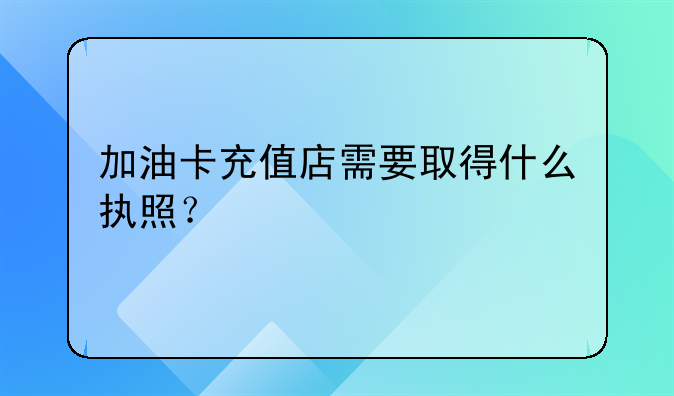 加油卡充值店需要取得什么執(zhí)照？