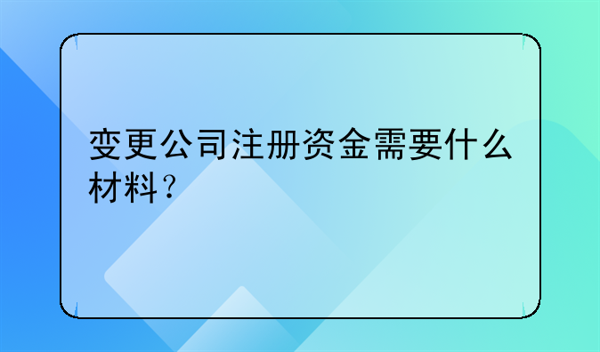 變更公司注冊資金需要什么材料？