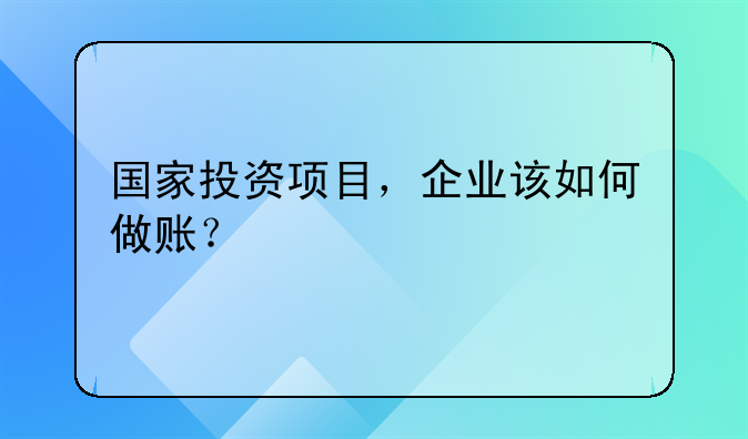 國(guó)家投資項(xiàng)目，企業(yè)該如何做賬？