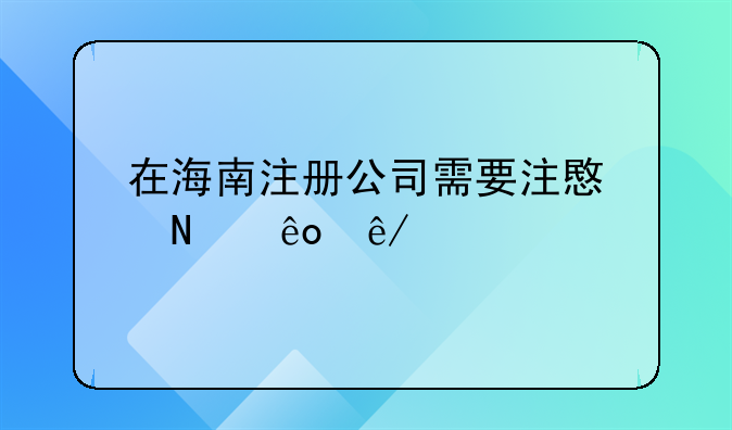 注冊公司辦理營業(yè)執(zhí)照大概要多少錢?，在海南注冊公司需要注意哪些事