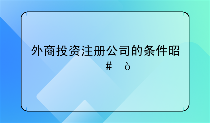 外商投資注冊公司的條件是什么？