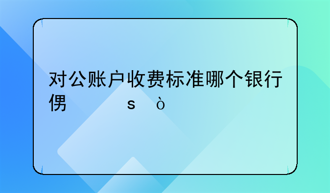 對公賬戶收費標(biāo)準(zhǔn)哪個銀行便宜？