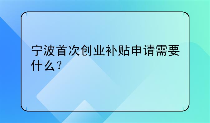 寧波首次創(chuàng)業(yè)補貼申請需要什么？