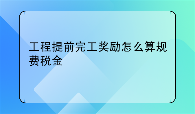 工程提前完工獎勵怎么算規(guī)費(fèi)稅金