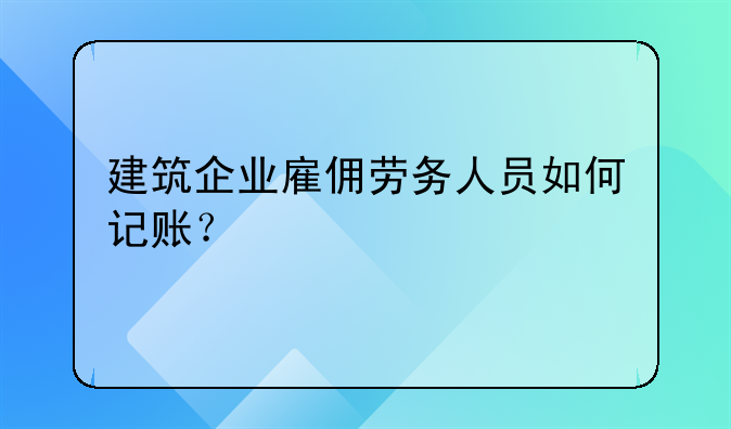 建筑企業(yè)雇傭勞務人員如何記賬？