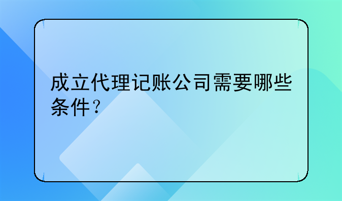 成立代理記賬公司需要哪些條件？