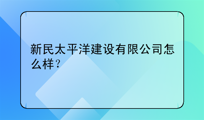 新民太平洋建設(shè)有限公司怎么樣？