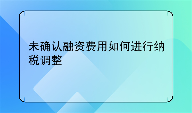 未確認(rèn)融資費(fèi)用如何進(jìn)行納稅調(diào)整