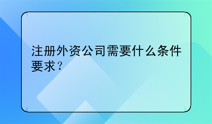 注冊外資公司需要什么條件要求？