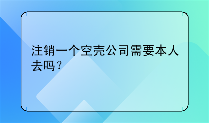 注銷(xiāo)一個(gè)空殼公司需要本人去嗎？