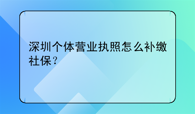 深圳個(gè)體營業(yè)執(zhí)照怎么補(bǔ)繳社保？