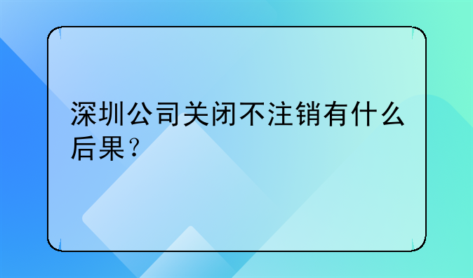 深圳公司關(guān)閉不注銷有什么后果？