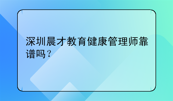 深圳晨才教育健康管理師靠譜嗎？