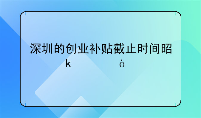 深圳的創(chuàng)業(yè)補(bǔ)貼截止時(shí)間是多久？