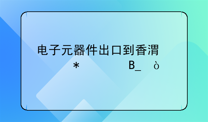 電子元器件出口到香港要報關(guān)嗎？