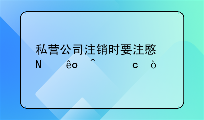 私營公司注銷時要注意哪些問題？