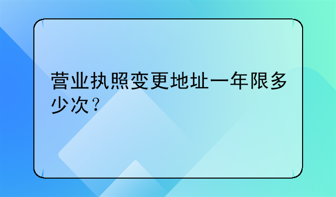 營業(yè)執(zhí)照變更地址一年限多少次？