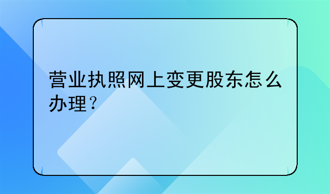 營(yíng)業(yè)執(zhí)照網(wǎng)上變更股東怎么辦理？