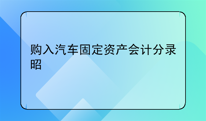 購(gòu)入汽車固定資產(chǎn)會(huì)計(jì)分錄是什么