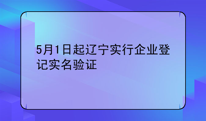 5月1日起遼寧實行企業(yè)登記實名驗證