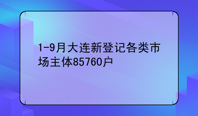 1-9月大連新登記各類市場主體85760戶