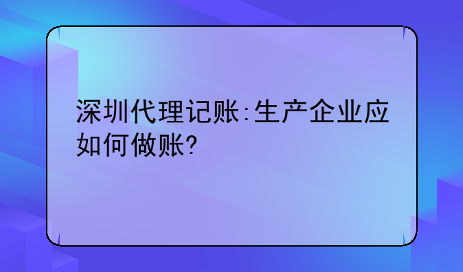 深圳代理記賬:生產(chǎn)企業(yè)應如何做賬?