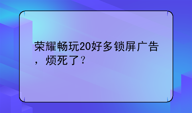 榮耀暢玩20好多鎖屏廣告，煩死了？