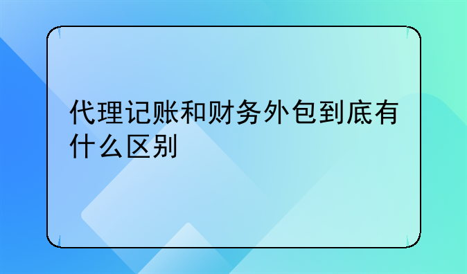 代理記賬和財務(wù)外包到底有什么區(qū)別