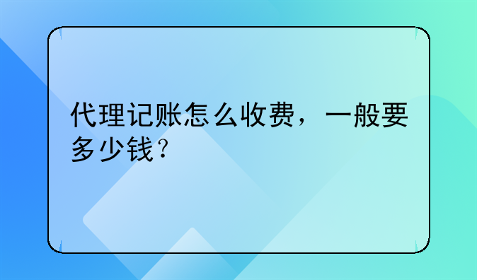 代理記賬怎么收費(fèi)，一般要多少錢？