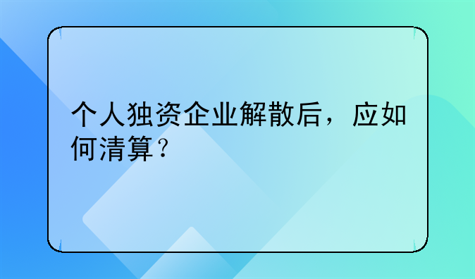 個(gè)人獨(dú)資企業(yè)解散后，應(yīng)如何清算？