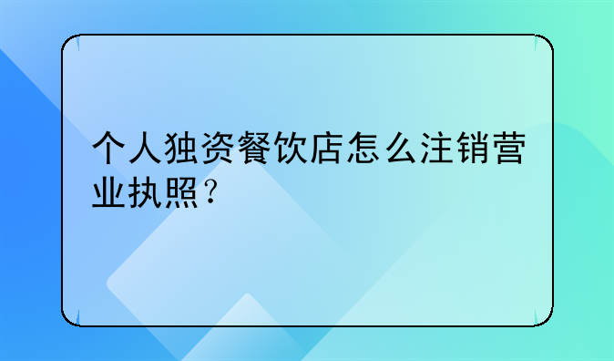 個(gè)人獨(dú)資餐飲店怎么注銷營業(yè)執(zhí)照？