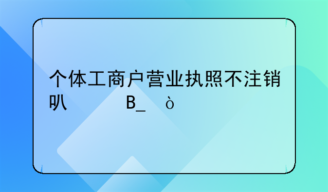 個體工商戶營業(yè)執(zhí)照不注銷可以嗎？