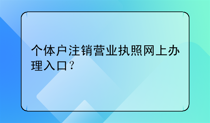 個(gè)體戶注銷營(yíng)業(yè)執(zhí)照網(wǎng)上辦理入口？