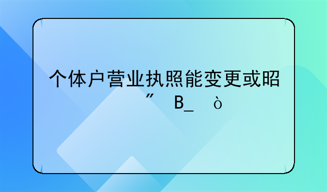 個(gè)體戶營(yíng)業(yè)執(zhí)照能變更或是過(guò)戶嗎？