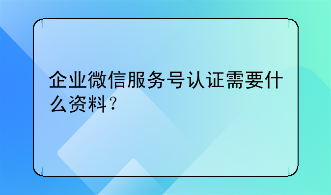 企業(yè)微信服務(wù)號(hào)認(rèn)證需要什么資料？