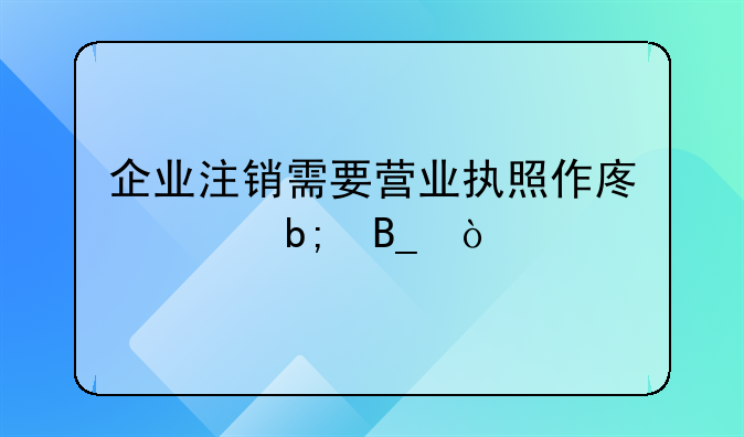 企業(yè)注銷需要營業(yè)執(zhí)照作廢聲明嗎？