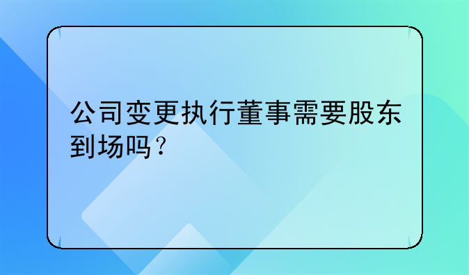 公司變更執(zhí)行董事需要股東到場嗎？