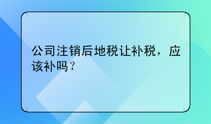 公司注銷后地稅讓補稅，應(yīng)該補嗎？