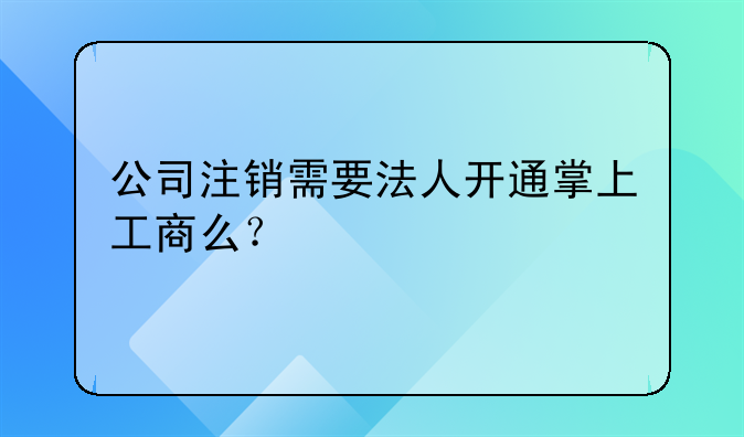 公司注銷需要法人開通掌上工商么？