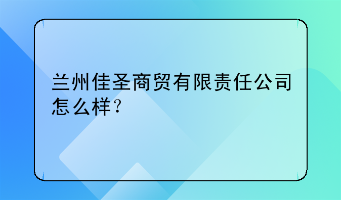 蘭州佳圣商貿(mào)有限責(zé)任公司怎么樣？