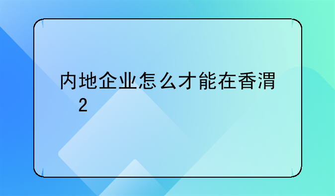 內(nèi)地企業(yè)怎么才能在香港掛牌上市？