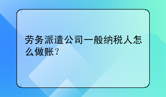 勞務派遣公司一般納稅人怎么做賬？