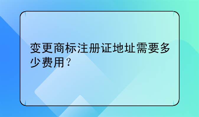 變更商標(biāo)注冊(cè)證地址需要多少費(fèi)用？