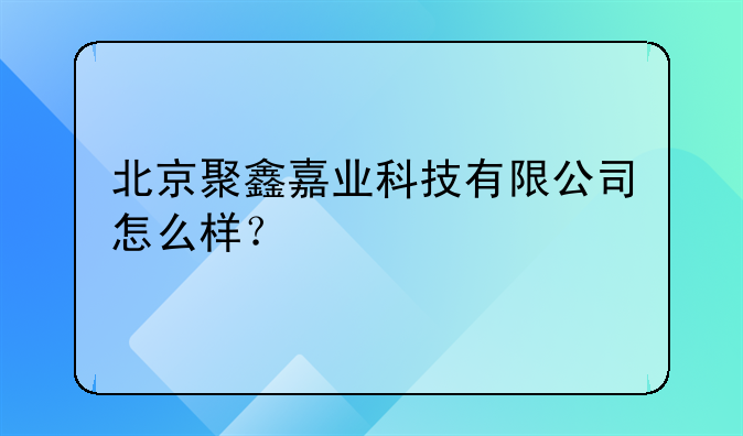 北京聚鑫嘉業(yè)科技有限公司怎么樣？